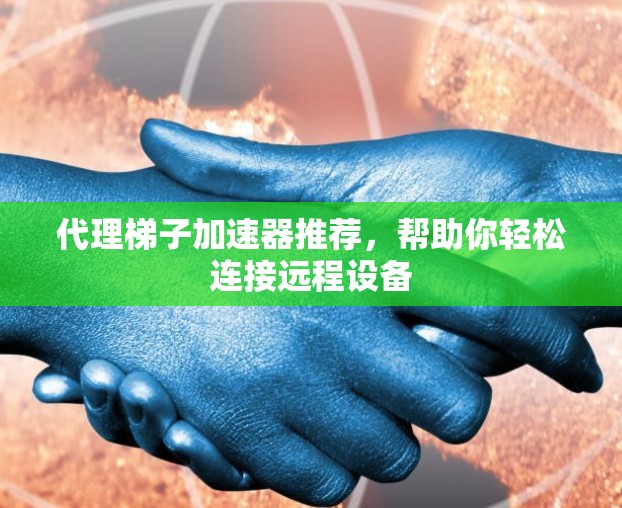 代理梯子加速器推荐,帮助你轻松连接远程设备 代理梯子加速器推荐,帮助你轻松连接远程设备