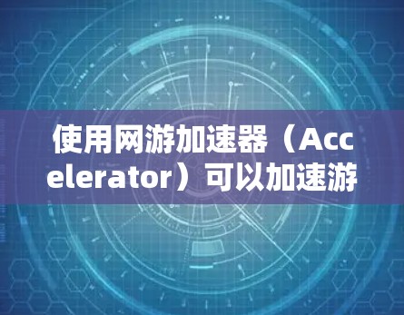 使用网游加速器(Accelerator)可以加速游戏,提升游戏体验,但需要了解其基本操作步骤和常见问题。以下是对使用 Accelerator的详细指南 使用网游加速器(Accelerator)可以加速游戏,提升游戏体验,但需要了解其基本操作步骤和常见问题。以下是对使用 Accelerator的详细指南