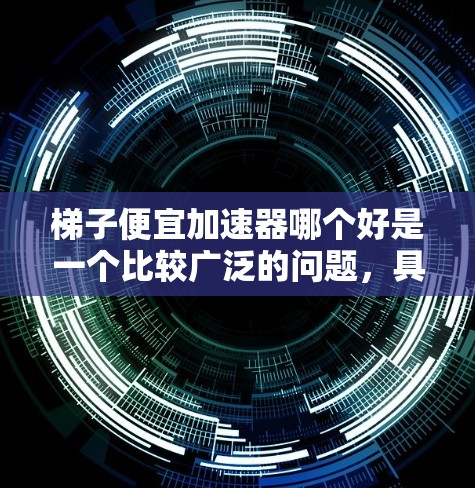 梯子便宜加速器哪个好是一个比较广泛的问题，具体取决于用户的需求、用途以及对技术的了解程度。以下是一些可能的相关信息和建议