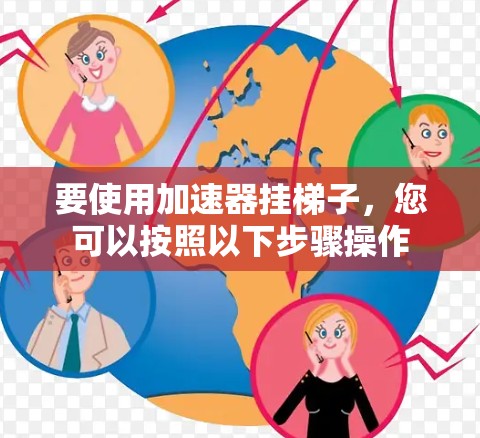 要使用加速器挂梯子,您可以按照以下步骤操作 要使用加速器挂梯子,您可以按照以下步骤操作