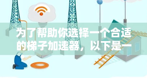 为了帮助你选择一个合适的梯子加速器,以下是一个综合考虑的因素和推荐方案 为了帮助你选择一个合适的梯子加速器,以下是一个综合考虑的因素和推荐方案