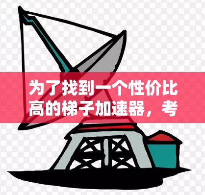 为了找到一个性价比高的梯子加速器，考虑了以下因素并进行了详细的分析