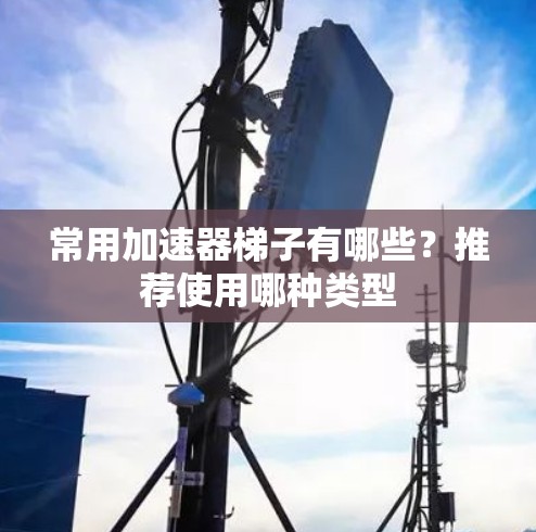 常用加速器梯子有哪些？推荐使用哪种类型