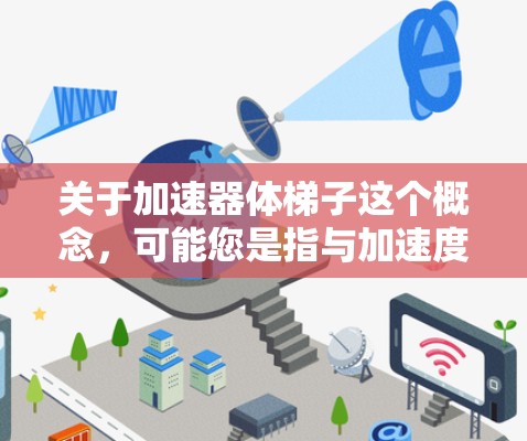 关于加速器体梯子这个概念,可能您是指与加速度装置有关的楼梯,也可能是您对某种特定类型的楼梯(如加压装置、加速度装置等)的疑问。以下是一些可能的解释和建议 关于加速器体梯子这个概念,可能您是指与加速度装置有关的楼梯,也可能是您对某种特定类型的楼梯(如加压装置、加速度装置等)的疑问。以下是一些可能的解释和建议