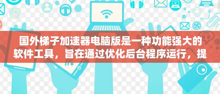 国外梯子加速器电脑版是一种功能强大的软件工具，旨在通过优化后台程序运行，提升系统性能。以下是关于它的详细信息