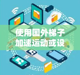 使用国外梯子加速运动或设备移动，可以利用梯子的结构和物理原理来实现加速效果。以下是一个详细的步骤指南