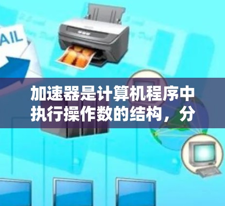 加速器是计算机程序中执行操作数的结构，分为数值加速器和指针加速器，用于提高程序执行速度。以下是对加速器的详细总结