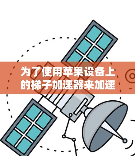为了使用苹果设备上的梯子加速器来加速学习进度,可以按照以下步骤操作 为了使用苹果设备上的梯子加速器来加速学习进度,可以按照以下步骤操作