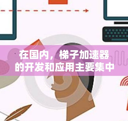 在国内,梯子加速器的开发和应用主要集中在多个领域,利用先进的技术如人工智能、5G、物联网等,以提升生产效率和降低成本。以下是几个主要的梯子加速器及其特点 在国内,梯子加速器的开发和应用主要集中在多个领域,利用先进的技术如人工智能、5G、物联网等,以提升生产效率和降低成本。以下是几个主要的梯子加速器及其特点