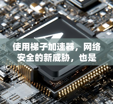 使用梯子加速器,网络安全的新威胁,也是一把双刃剑 使用梯子加速器,网络安全的新威胁,也是一把双刃剑