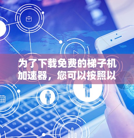 为了下载免费的梯子机加速器,您可以按照以下步骤进行 为了下载免费的梯子机加速器,您可以按照以下步骤进行