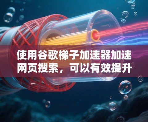 使用谷歌梯子加速器加速网页搜索，可以有效提升搜索效率，但需确保操作正确。以下是详细的步骤指南