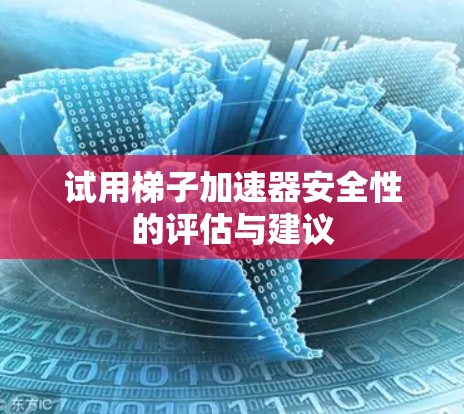 试用梯子加速器安全性的评估与建议 试用梯子加速器安全性的评估与建议