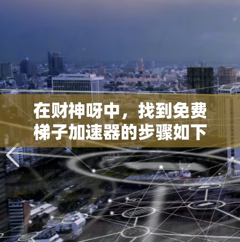 在财神呀中,找到免费梯子加速器的步骤如下 在财神呀中,找到免费梯子加速器的步骤如下