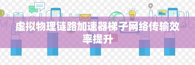 虚拟物理链路加速器梯子网络传输效率提升 虚拟物理链路加速器梯子网络传输效率提升