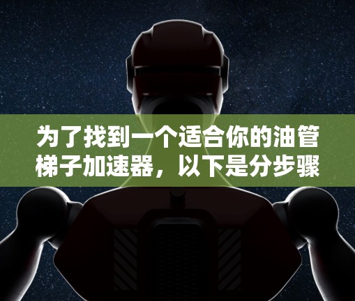 为了找到一个适合你的油管梯子加速器,以下是分步骤的建议 为了找到一个适合你的油管梯子加速器,以下是分步骤的建议