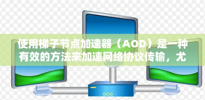 使用梯子节点加速器(AOD)是一种有效的方法来加速网络协议传输,尤其适用于那些数据量较大的协议,例如TCP、HTTP、HTTPS、HTTP/2等。以下是对梯子节点加速器的详细步骤和使用指南 使用梯子节点加速器(AOD)是一种有效的方法来加速网络协议传输,尤其适用于那些数据量较大的协议,例如TCP、HTTP、HTTPS、HTTP/2等。以下是对梯子节点加速器的详细步骤和使用指南
