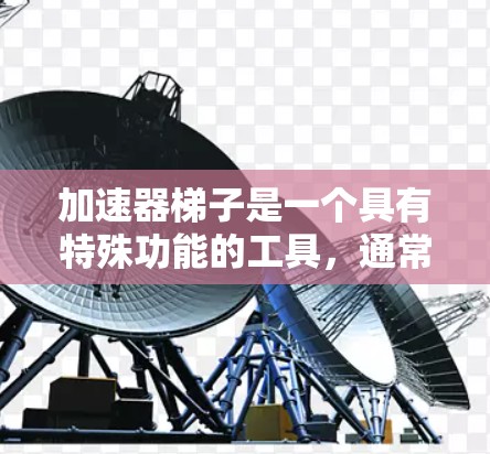 加速器梯子是一个具有特殊功能的工具,通常用于加速或加速特定过程。它在多个领域中都有广泛应用,具体应用如下 加速器梯子是一个具有特殊功能的工具,通常用于加速或加速特定过程。它在多个领域中都有广泛应用,具体应用如下