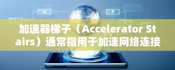加速器梯子(Accelerator Stairs)通常指用于加速网络连接、移动设备流量或数据传输的工具。以下是一些推荐的加速器梯子或工具,供您参考 加速器梯子(Accelerator Stairs)通常指用于加速网络连接、移动设备流量或数据传输的工具。以下是一些推荐的加速器梯子或工具,供您参考