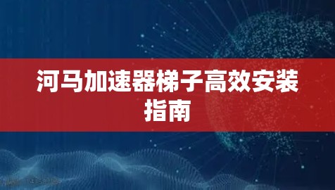 河马加速器梯子高效安装指南 河马加速器梯子高效安装指南