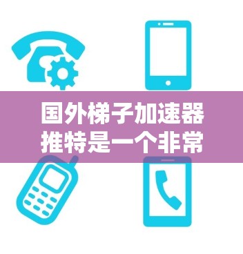 国外梯子加速器推特是一个非常受欢迎的工具,用于将软件从一个平台加速到另一个平台。以下是几个主要的加速器工具及其特点 国外梯子加速器推特是一个非常受欢迎的工具,用于将软件从一个平台加速到另一个平台。以下是几个主要的加速器工具及其特点
