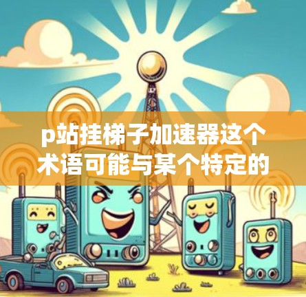 p站挂梯子加速器这个术语可能与某个特定的项目或工具相关,但需要更多的上下文来明确其具体含义。以下是几种可能的解释 p站挂梯子加速器这个术语可能与某个特定的项目或工具相关,但需要更多的上下文来明确其具体含义。以下是几种可能的解释