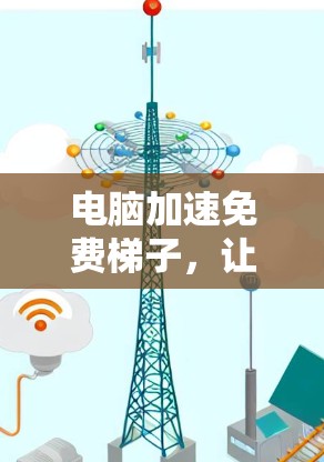 电脑加速免费梯子,让您的电脑焕发新机 电脑加速免费梯子,让您的电脑焕发新机