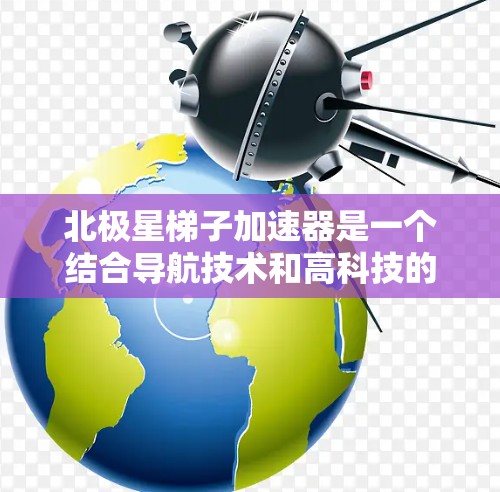 北极星梯子加速器是一个结合导航技术和高科技的项目，旨在通过安装北极星星座星座，提升导航效率和准确性，特别是在特定的高地上或大都市中。以下是对其的详细分析