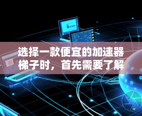 选择一款便宜的加速器梯子时,首先需要了解它的功能和适用场景。以下是几款值得推荐的选项 选择一款便宜的加速器梯子时,首先需要了解它的功能和适用场景。以下是几款值得推荐的选项