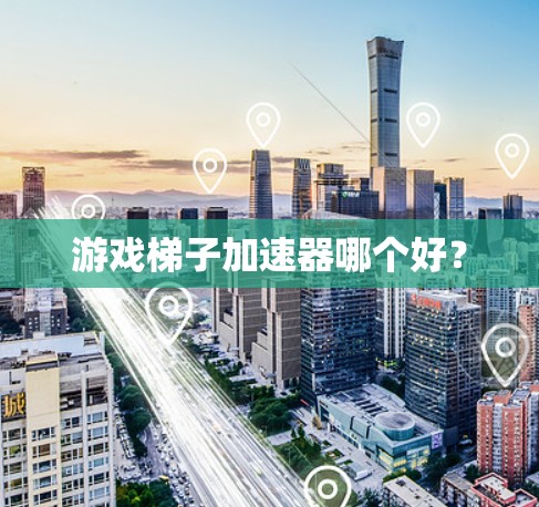 游戏梯子加速器哪个好？