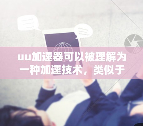 uu加速器可以被理解为一种加速技术，类似于梯子的结构，帮助加速用户的搜索过程。以下是对uu加速器如何当梯子的详细解释