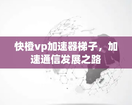 快橙vp加速器梯子，加速通信发展之路