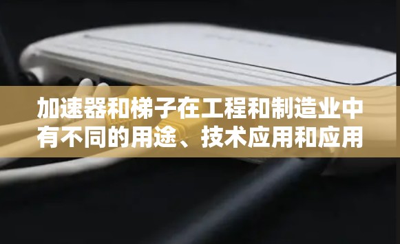 加速器和梯子在工程和制造业中有不同的用途、技术应用和应用场景。以下是它们的区别和主要区别 加速器和梯子在工程和制造业中有不同的用途、技术应用和应用场景。以下是它们的区别和主要区别
