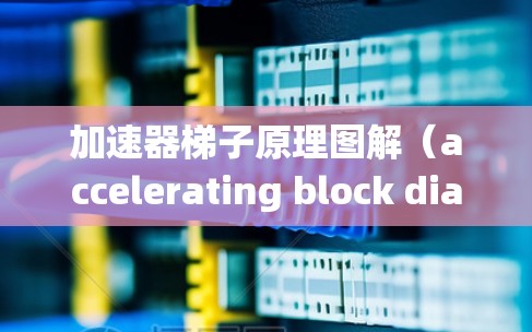 加速器梯子原理图解(accelerating block diagram,ABB)是一种表示自动化系统中各个梯子板连接方式的技术,旨在提高系统的效率和稳定性。以下是对该概念的详细解释 加速器梯子原理图解(accelerating block diagram,ABB)是一种表示自动化系统中各个梯子板连接方式的技术,旨在提高系统的效率和稳定性。以下是对该概念的详细解释