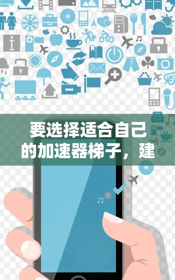 要选择适合自己的加速器梯子,建议按照以下步骤进行 要选择适合自己的加速器梯子,建议按照以下步骤进行