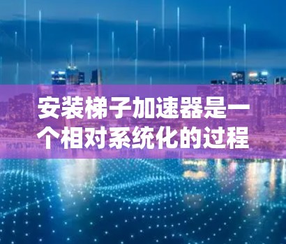安装梯子加速器是一个相对系统化的过程,但通过以下步骤可以逐步顺利完成 安装梯子加速器是一个相对系统化的过程,但通过以下步骤可以逐步顺利完成