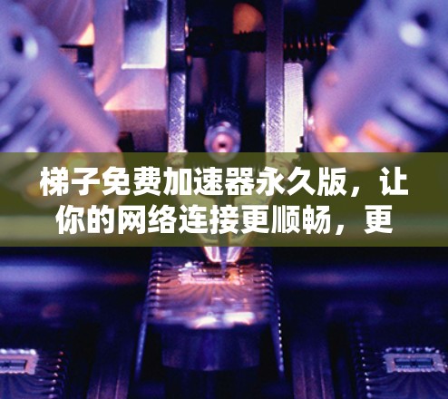 梯子免费加速器永久版,让你的网络连接更顺畅,更快更稳定 梯子免费加速器永久版,让你的网络连接更顺畅,更快更稳定