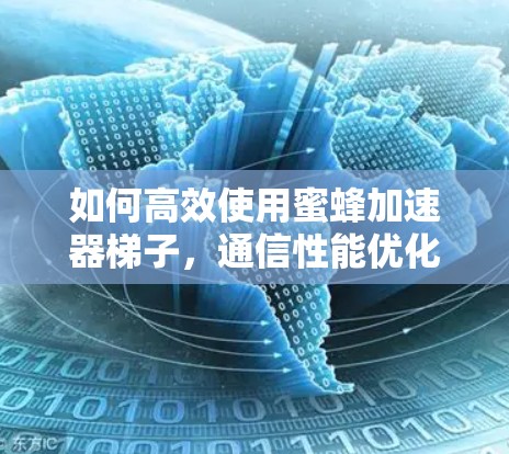 如何高效使用蜜蜂加速器梯子,通信性能优化的实用指南 如何高效使用蜜蜂加速器梯子,通信性能优化的实用指南