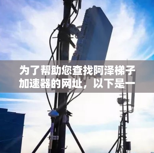 为了帮助您查找阿泽梯子加速器的网址，以下是一些常见且可靠的来源
