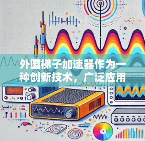 外国梯子加速器作为一种创新技术，广泛应用于多个领域，特别是在特定环境下加速移动。以下是对这些技术的详细分析