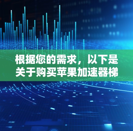 根据您的需求，以下是关于购买苹果加速器梯子的详细步骤
