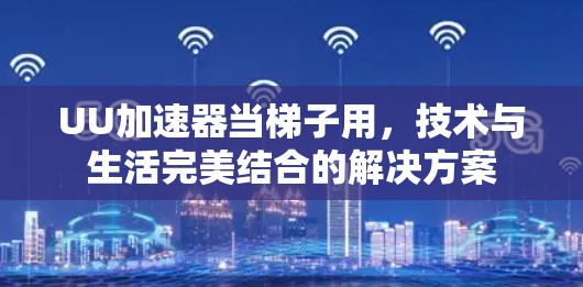 UU加速器当梯子用，技术与生活完美结合的解决方案