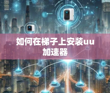 如何在梯子上安装uu加速器 如何在梯子上安装uu加速器