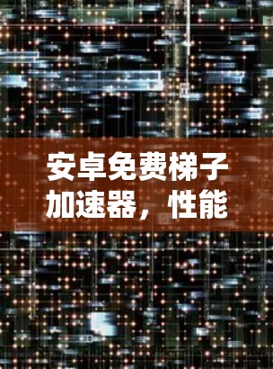安卓免费梯子加速器，性能提升与便捷体验