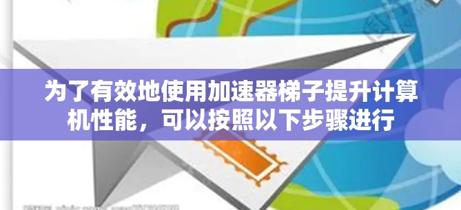 为了有效地使用加速器梯子提升计算机性能，可以按照以下步骤进行