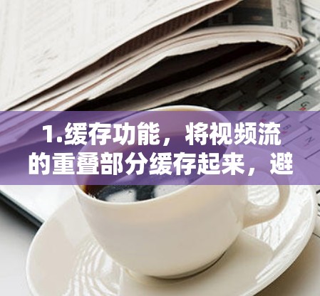 1.缓存功能,将视频流的重叠部分缓存起来,避免每次播放都要重新加载完整的视频流 1.缓存功能,将视频流的重叠部分缓存起来,避免每次播放都要重新加载完整的视频流