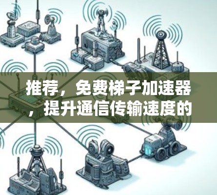推荐,免费梯子加速器,提升通信传输速度的必选工具 推荐,免费梯子加速器,提升通信传输速度的必选工具