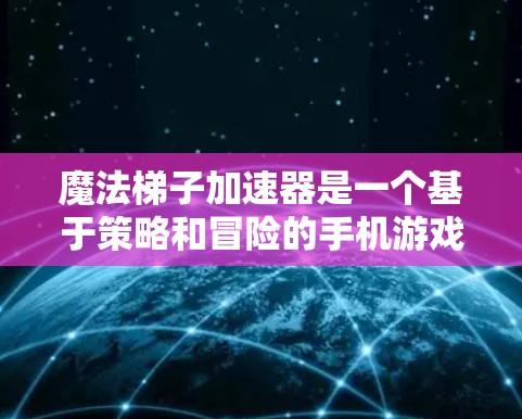 魔法梯子加速器是一个基于策略和冒险的手机游戏,主要目标是使用魔法梯子加速移动并到达目标。以下是详细的解题步骤和答案 魔法梯子加速器是一个基于策略和冒险的手机游戏,主要目标是使用魔法梯子加速移动并到达目标。以下是详细的解题步骤和答案