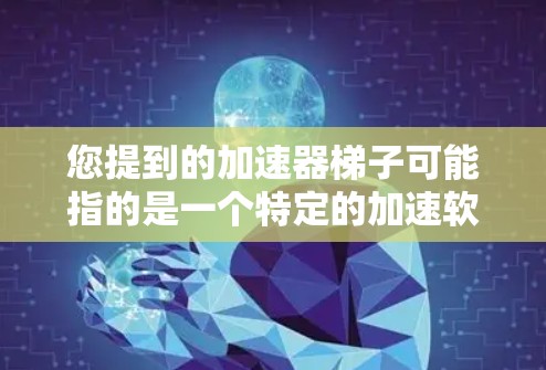 您提到的加速器梯子可能指的是一个特定的加速软件，但通常加速器是一个通用的术语，指的是一种用于加速视频、音乐、文件等的工具。如果加速器梯子是特定软件的名称，可能需要更多的上下文来准确理解