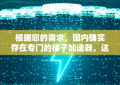 根据您的需求,国内确实存在专门的梯子加速器,这些设备通常用于建筑、工业和居住等多个领域,以提高梯子的使用效率和安全性。以下是对一些可能的梯子加速器的介绍和建议 根据您的需求,国内确实存在专门的梯子加速器,这些设备通常用于建筑、工业和居住等多个领域,以提高梯子的使用效率和安全性。以下是对一些可能的梯子加速器的介绍和建议